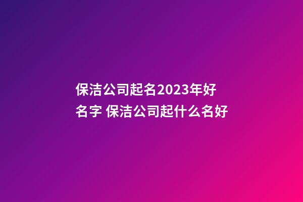 保洁公司起名2023年好名字 保洁公司起什么名好-第1张-公司起名-玄机派